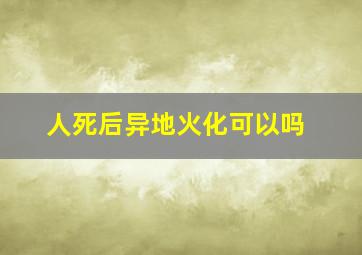 人死后异地火化可以吗