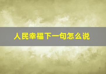 人民幸福下一句怎么说