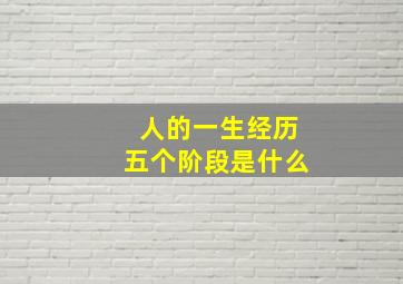 人的一生经历五个阶段是什么