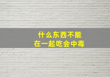 什么东西不能在一起吃会中毒