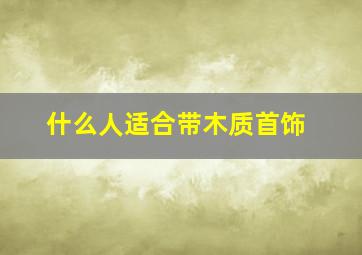 什么人适合带木质首饰