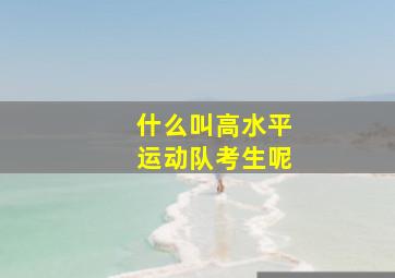 什么叫高水平运动队考生呢