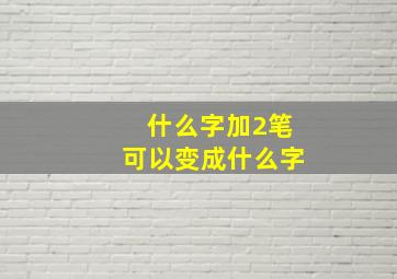 什么字加2笔可以变成什么字