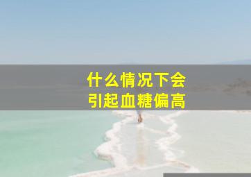 什么情况下会引起血糖偏高