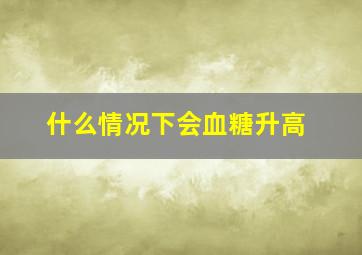 什么情况下会血糖升高