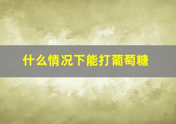 什么情况下能打葡萄糖