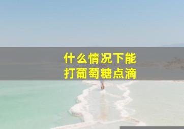 什么情况下能打葡萄糖点滴