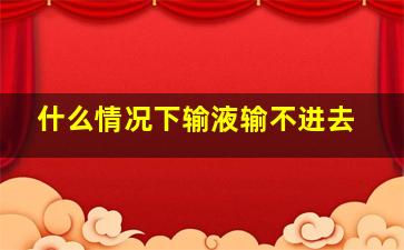 什么情况下输液输不进去