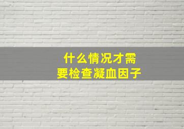 什么情况才需要检查凝血因子