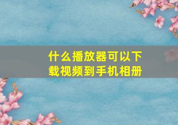 什么播放器可以下载视频到手机相册