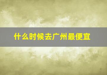 什么时候去广州最便宜