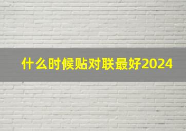 什么时候贴对联最好2024