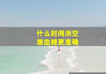 什么时间测空腹血糖更准确