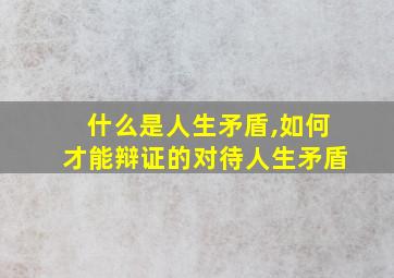 什么是人生矛盾,如何才能辩证的对待人生矛盾