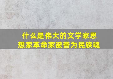 什么是伟大的文学家思想家革命家被誉为民族魂