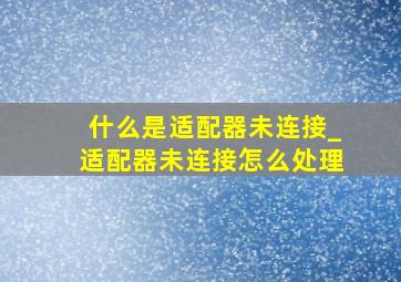 什么是适配器未连接_适配器未连接怎么处理