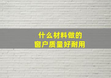 什么材料做的窗户质量好耐用