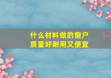 什么材料做的窗户质量好耐用又便宜