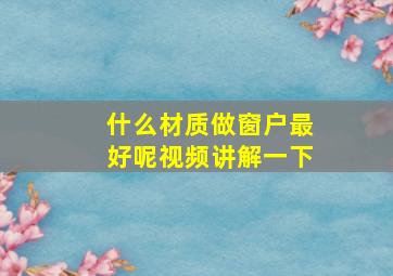 什么材质做窗户最好呢视频讲解一下