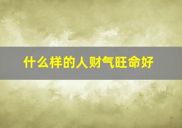 什么样的人财气旺命好