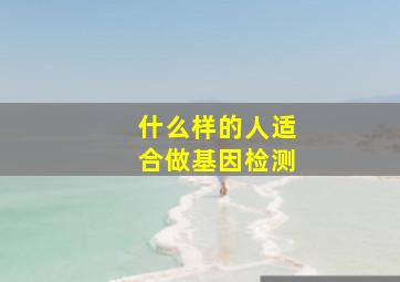 什么样的人适合做基因检测