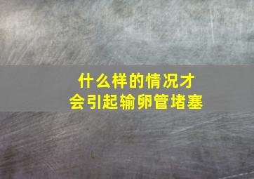 什么样的情况才会引起输卵管堵塞