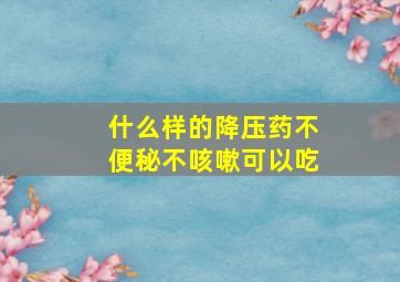 什么样的降压药不便秘不咳嗽可以吃