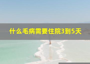 什么毛病需要住院3到5天