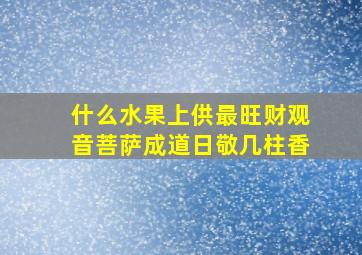 什么水果上供最旺财观音菩萨成道日敬几柱香