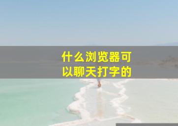 什么浏览器可以聊天打字的