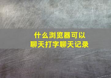 什么浏览器可以聊天打字聊天记录