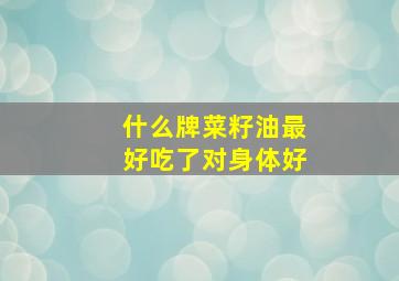 什么牌菜籽油最好吃了对身体好