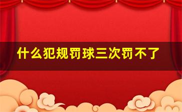 什么犯规罚球三次罚不了