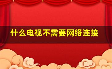 什么电视不需要网络连接