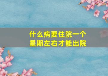 什么病要住院一个星期左右才能出院