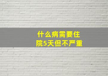 什么病需要住院5天但不严重