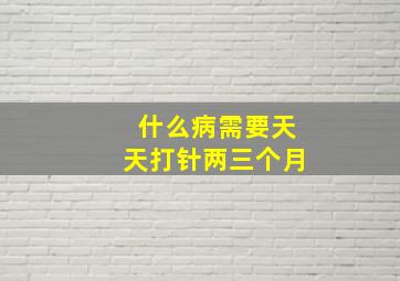 什么病需要天天打针两三个月