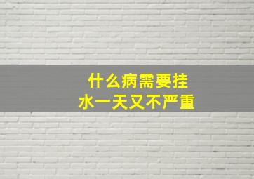 什么病需要挂水一天又不严重