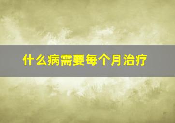 什么病需要每个月治疗