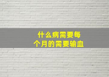 什么病需要每个月的需要输血