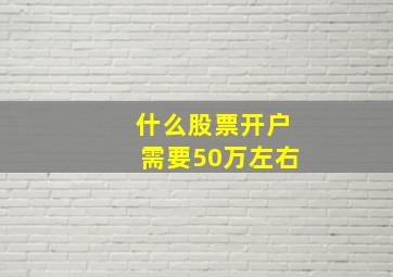 什么股票开户需要50万左右