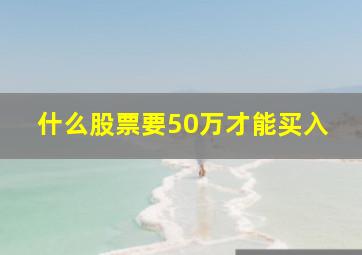 什么股票要50万才能买入