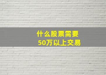 什么股票需要50万以上交易