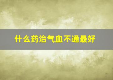 什么药治气血不通最好