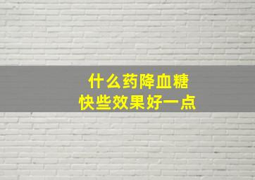 什么药降血糖快些效果好一点