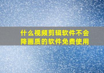 什么视频剪辑软件不会降画质的软件免费使用