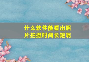 什么软件能看出照片拍摄时间长短呢