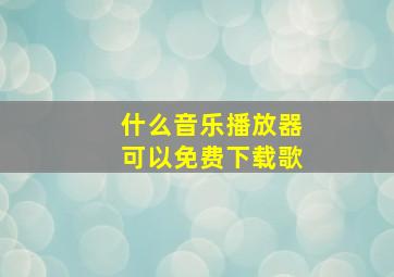 什么音乐播放器可以免费下载歌