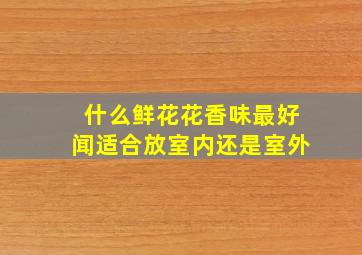 什么鲜花花香味最好闻适合放室内还是室外