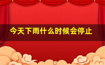 今天下雨什么时候会停止